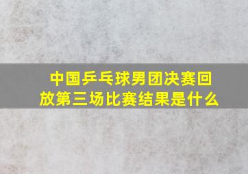 中国乒乓球男团决赛回放第三场比赛结果是什么