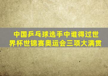 中国乒乓球选手中谁得过世界杯世锦赛奥运会三项大满贯