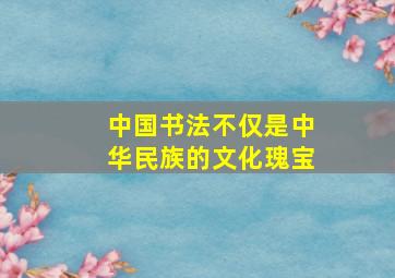 中国书法不仅是中华民族的文化瑰宝