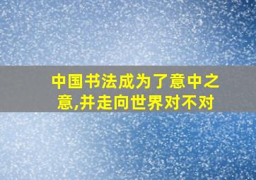 中国书法成为了意中之意,并走向世界对不对