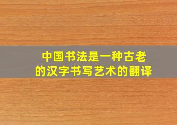 中国书法是一种古老的汉字书写艺术的翻译