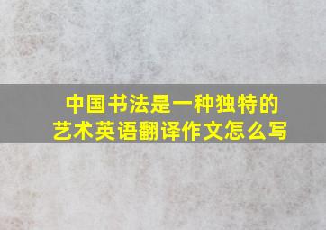 中国书法是一种独特的艺术英语翻译作文怎么写