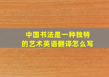 中国书法是一种独特的艺术英语翻译怎么写