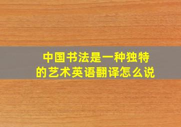 中国书法是一种独特的艺术英语翻译怎么说