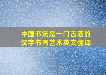 中国书法是一门古老的汉字书写艺术英文翻译