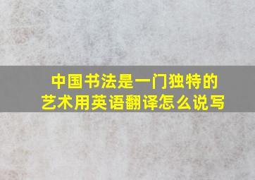 中国书法是一门独特的艺术用英语翻译怎么说写