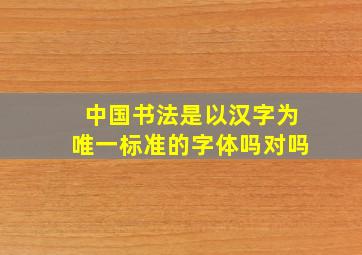 中国书法是以汉字为唯一标准的字体吗对吗