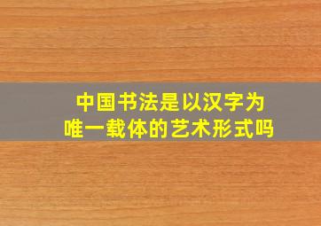 中国书法是以汉字为唯一载体的艺术形式吗