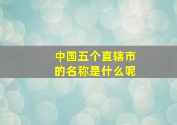 中国五个直辖市的名称是什么呢