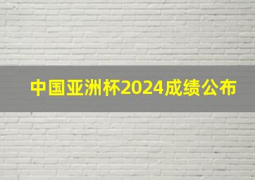 中国亚洲杯2024成绩公布