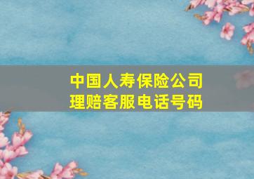 中国人寿保险公司理赔客服电话号码