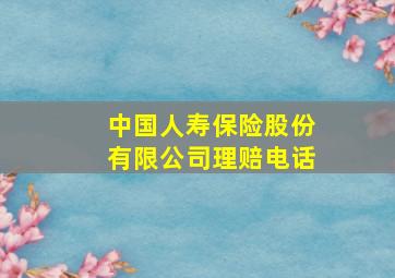 中国人寿保险股份有限公司理赔电话