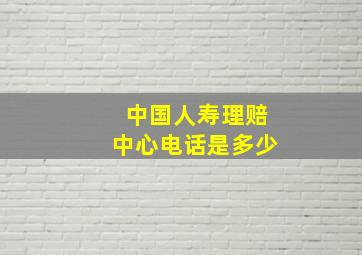 中国人寿理赔中心电话是多少