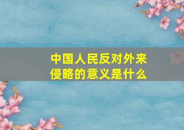 中国人民反对外来侵略的意义是什么