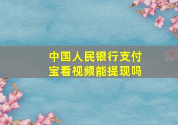 中国人民银行支付宝看视频能提现吗