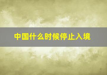 中国什么时候停止入境