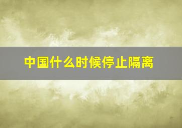 中国什么时候停止隔离