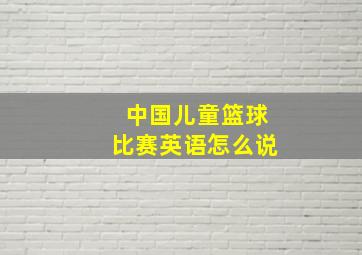 中国儿童篮球比赛英语怎么说