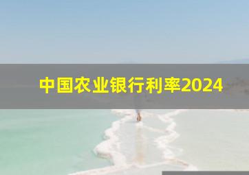 中国农业银行利率2024