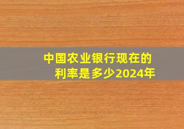 中国农业银行现在的利率是多少2024年