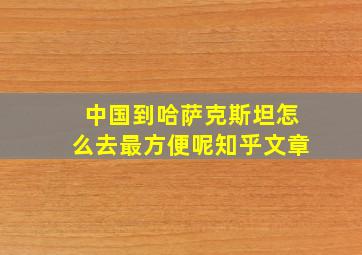 中国到哈萨克斯坦怎么去最方便呢知乎文章