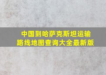 中国到哈萨克斯坦运输路线地图查询大全最新版