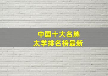 中国十大名牌太学排名榜最新