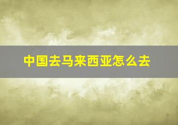 中国去马来西亚怎么去