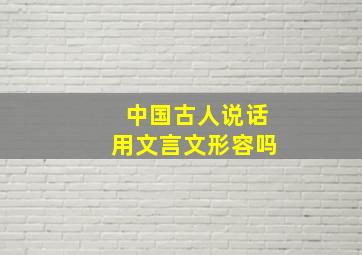 中国古人说话用文言文形容吗