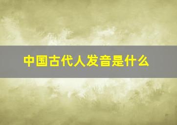 中国古代人发音是什么