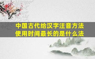 中国古代给汉字注音方法使用时间最长的是什么法