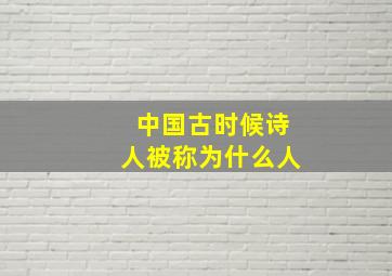 中国古时候诗人被称为什么人