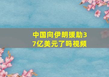 中国向伊朗援助37亿美元了吗视频