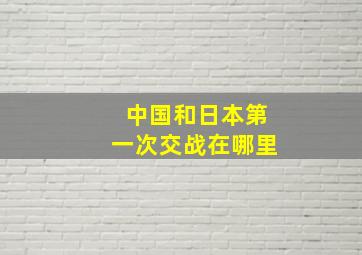 中国和日本第一次交战在哪里