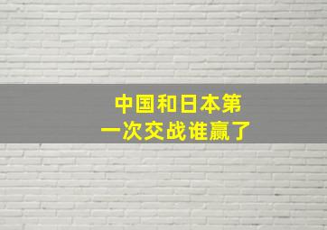 中国和日本第一次交战谁赢了