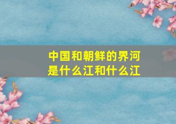 中国和朝鲜的界河是什么江和什么江