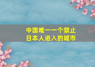 中国唯一一个禁止日本人进入的城市