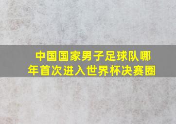 中国国家男子足球队哪年首次进入世界杯决赛圈