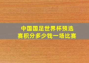 中国国足世界杯预选赛积分多少钱一场比赛