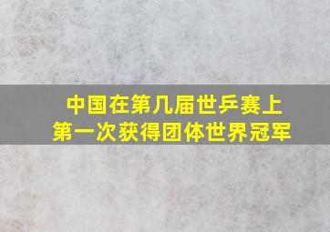 中国在第几届世乒赛上第一次获得团体世界冠军