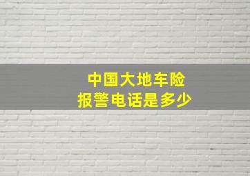 中国大地车险报警电话是多少