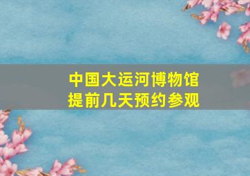 中国大运河博物馆提前几天预约参观