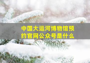 中国大运河博物馆预约官网公众号是什么