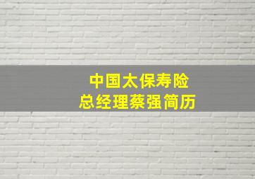 中国太保寿险总经理蔡强简历