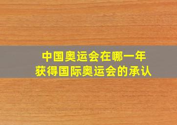 中国奥运会在哪一年获得国际奥运会的承认