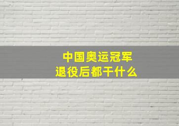 中国奥运冠军退役后都干什么