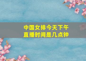 中国女排今天下午直播时间是几点钟