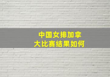 中国女排加拿大比赛结果如何