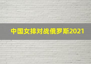 中国女排对战俄罗斯2021