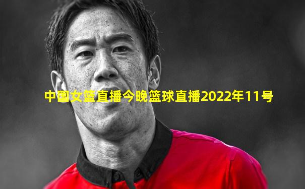 中国女篮直播今晚篮球直播2022年11号